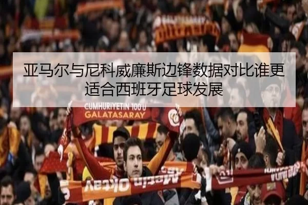 亚马尔与尼科威廉斯边锋数据对比谁更适合西班牙足球发展